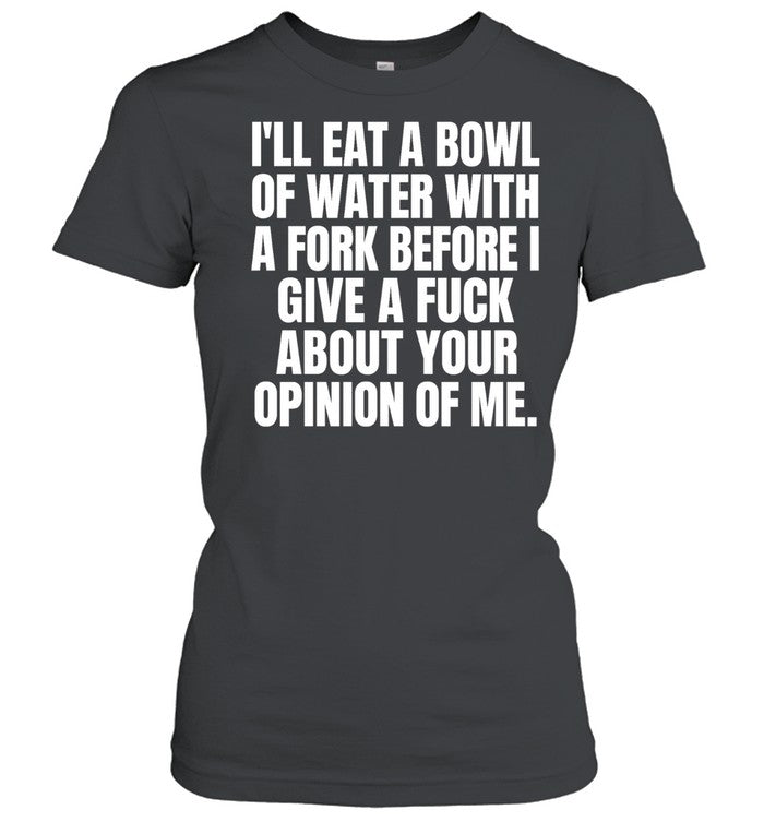 I’ll eat a bowl of water with a fork before I give a fuck about your opinion of me Unisex T-Shirt