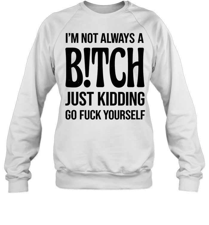 I’M NOT ALWAYS A B!TCH JUST KIDDING GO FUCK YOURSELF Unisex T-Shirt