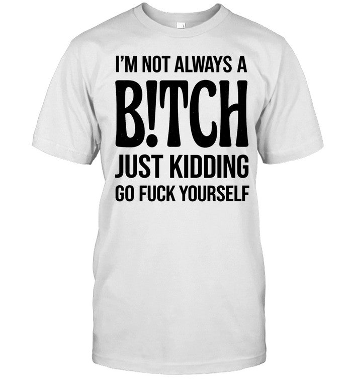 I’M NOT ALWAYS A B!TCH JUST KIDDING GO FUCK YOURSELF Unisex T-Shirt