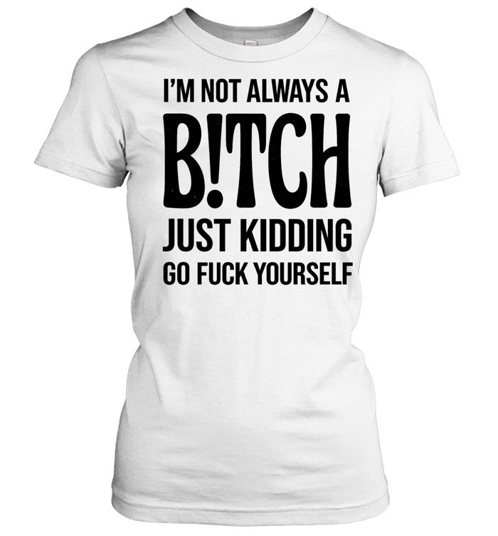 I’M NOT ALWAYS A B!TCH JUST KIDDING GO FUCK YOURSELF Unisex T-Shirt