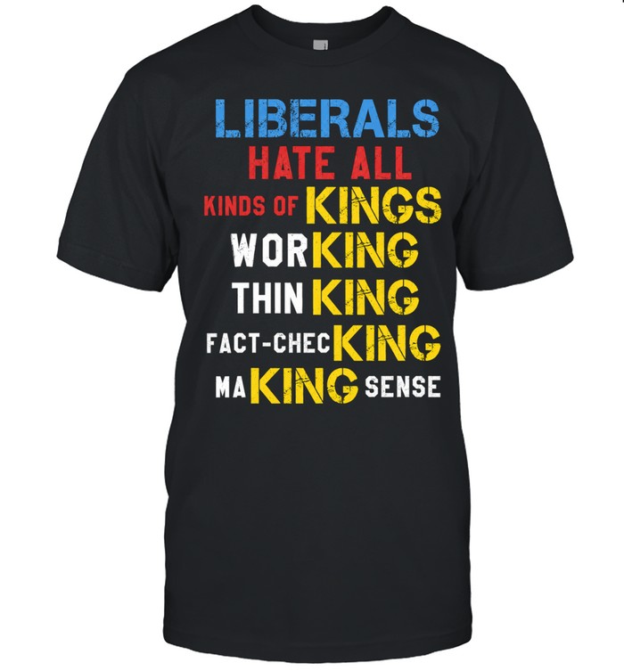Liberals Hate All Kinds of Kings Working Thin King Fact-Checking Making Sense Unisex T-Shirt