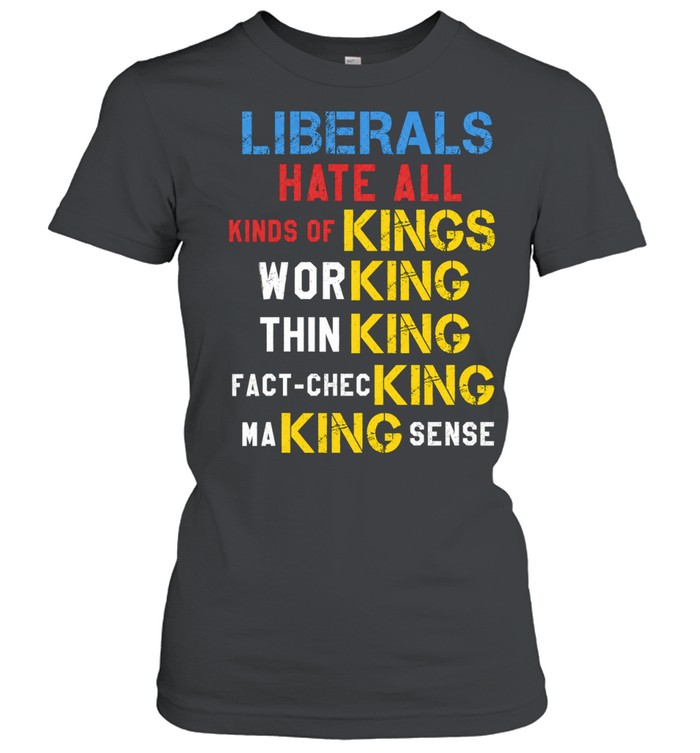 Liberals Hate All Kinds of Kings Working Thin King Fact-Checking Making Sense Unisex T-Shirt
