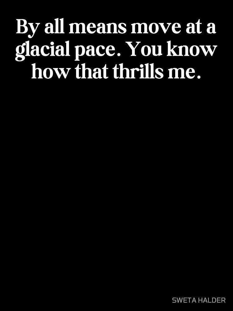 By all means move at a glacial pace. You know how that thrills me. by SWETA HALDER