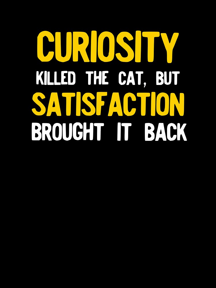 Curiosity Killed The Cat But Satisfaction Brought It Back by NoveltyMerch