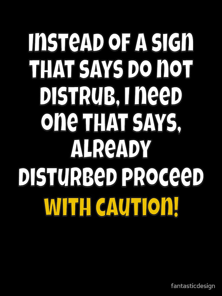 Funny Sarcastic Humor Instead of A Sign That Says Do Not Disturb, I Need One by fantasticdesign