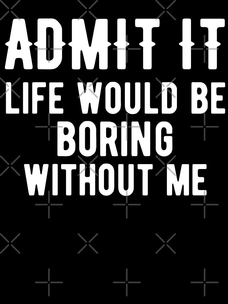 Admit It Life Would Be Boring Without Me by arorpalak