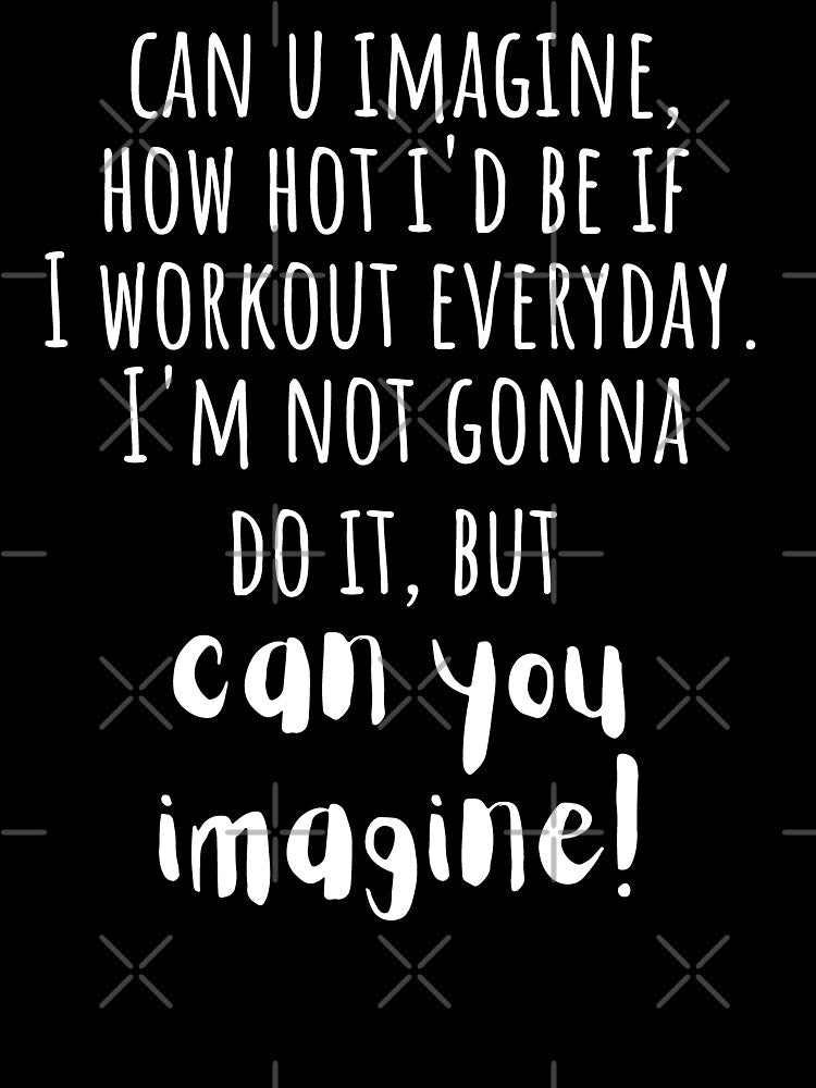 Can You Imagine, How Hot I'd Be If I Workout Daily. I'm Not Gonna Do It But, Can You Imagine! by arorpalak