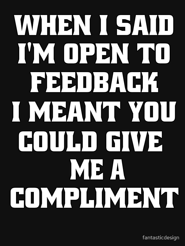 Sarcastic Funny Humor When I Said I’m Open To Feedback I Meant You Could Give Me A Compliment by fantasticdesign