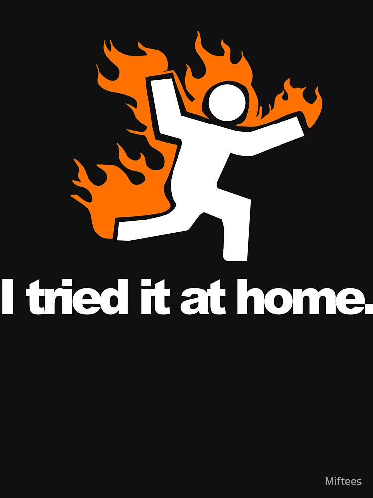 I Tried It & Caught On Fire At Home Science Humor by Miftees