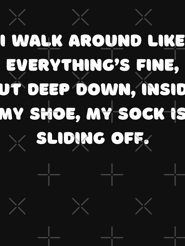 I walk around like everything’s fine, but deep down, inside my shoe, my sock is sliding off by adelferhat