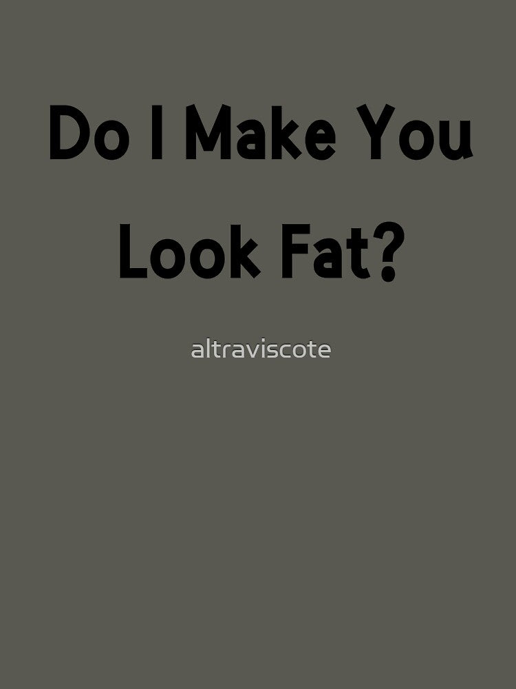 Do I Make You Look Fat? by altraviscote