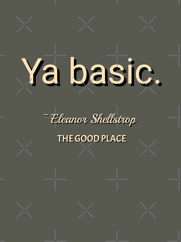 Ya basic. The Good Place. Eleanor Shellstrop. by nopemom