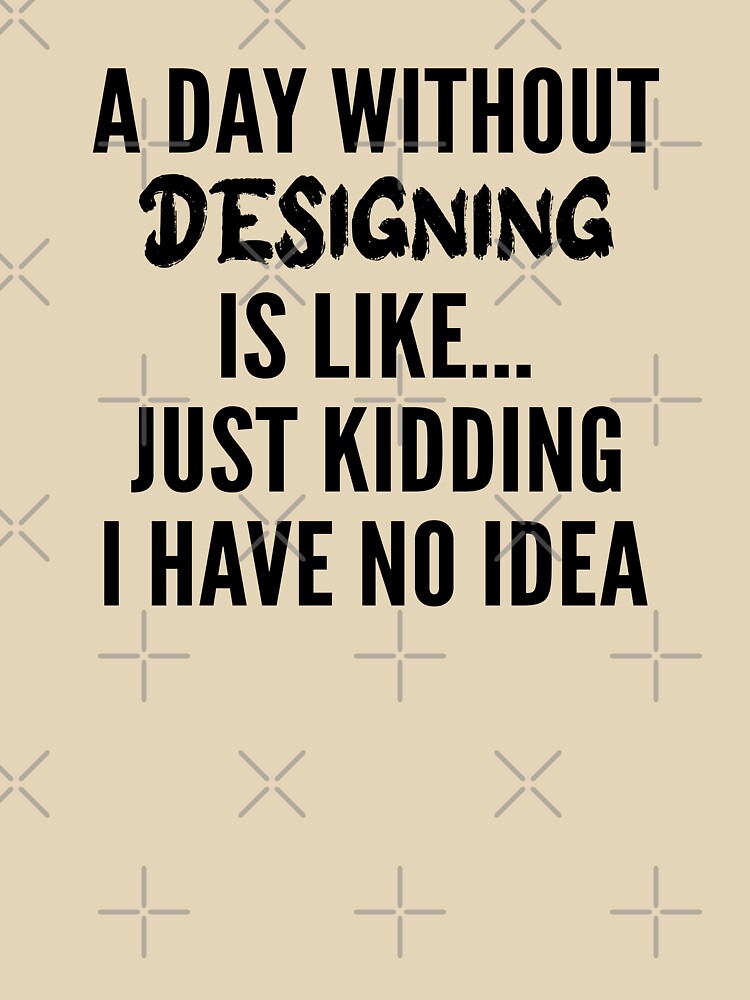 A Day Without designing - Funny designing quote gift idea For Men and Women by Mmmm3344
