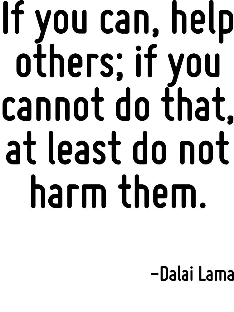 If you can, help others; if you cannot do that, at least do not harm them. by TerrificPenguin
