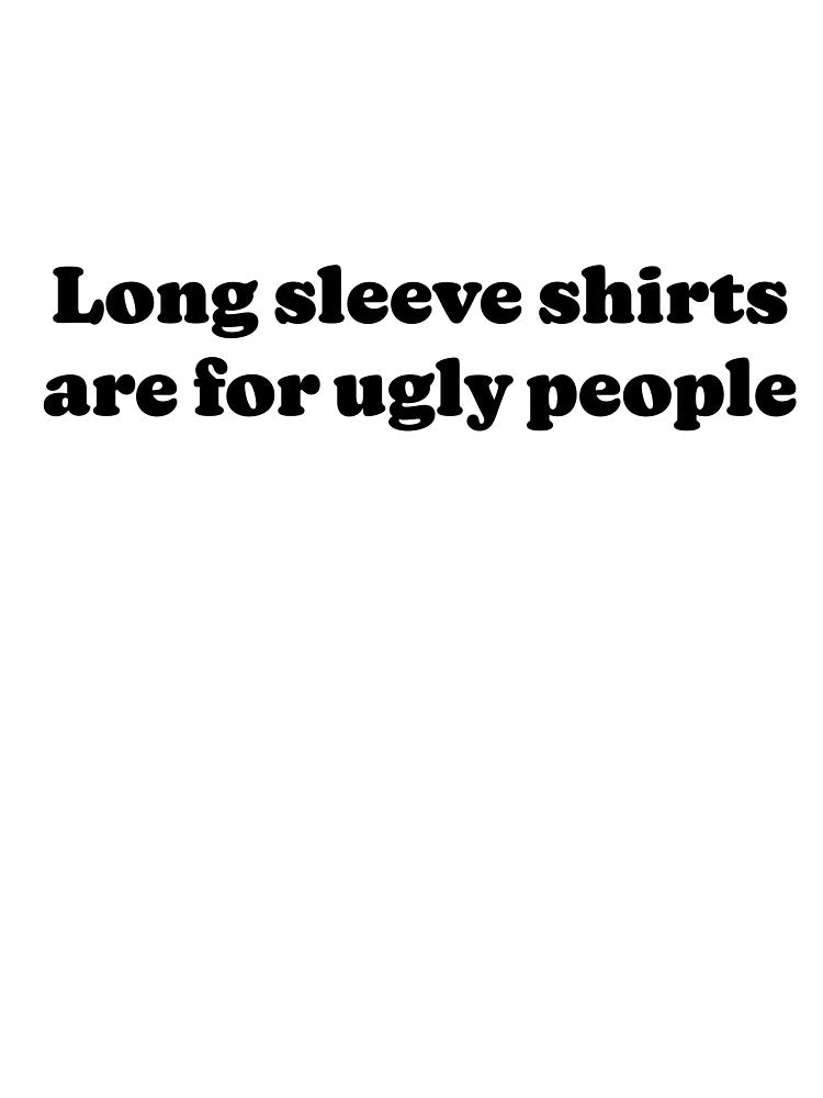 Long sleeve shirts are for ugly people by DaganSays