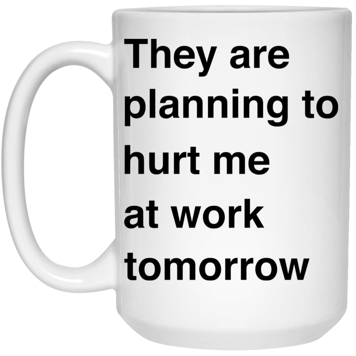 They Are Planning To Hurt Me At Work Tomorrow Mug