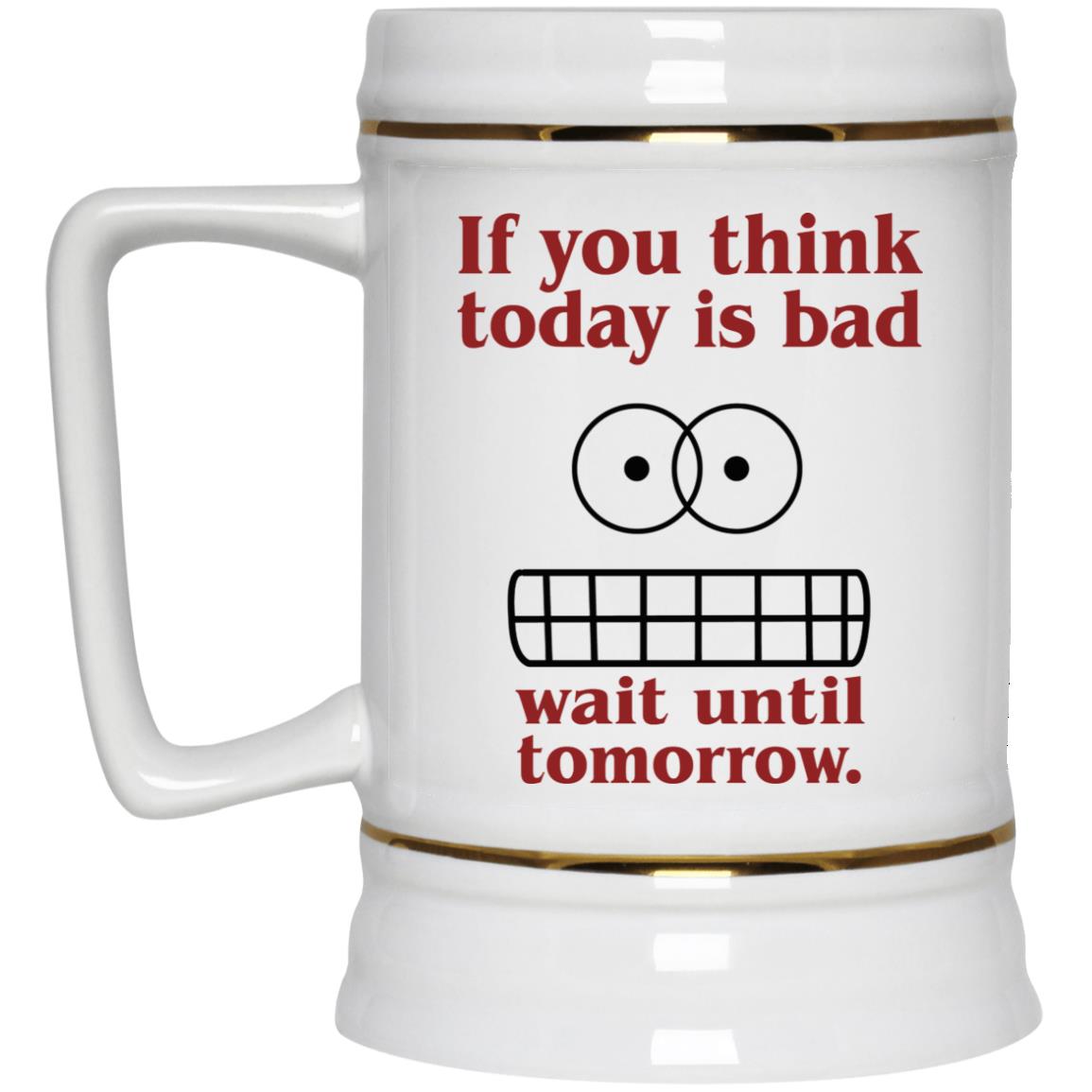 If You Think Today Is Bad Wait Until Tomorrow Mug