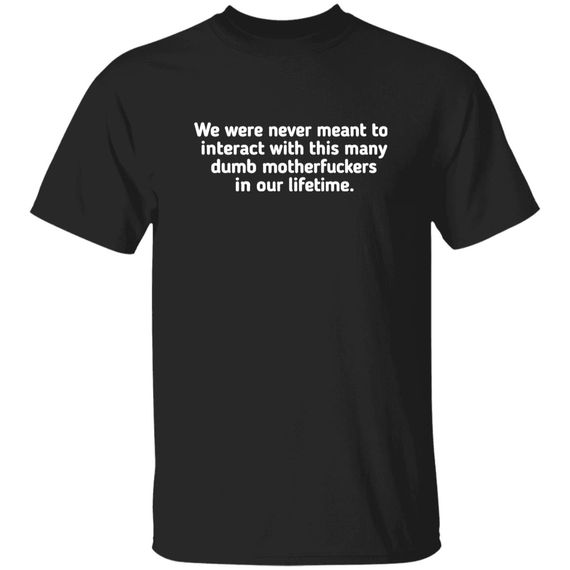 We Were Never Meant To Interact With This Many Dumb Motherfuckers In Our Lifetime Shirt