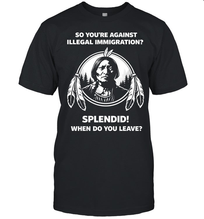 So You’re Against Illegal Immigration When Do You Leave Unisex T-Shirt