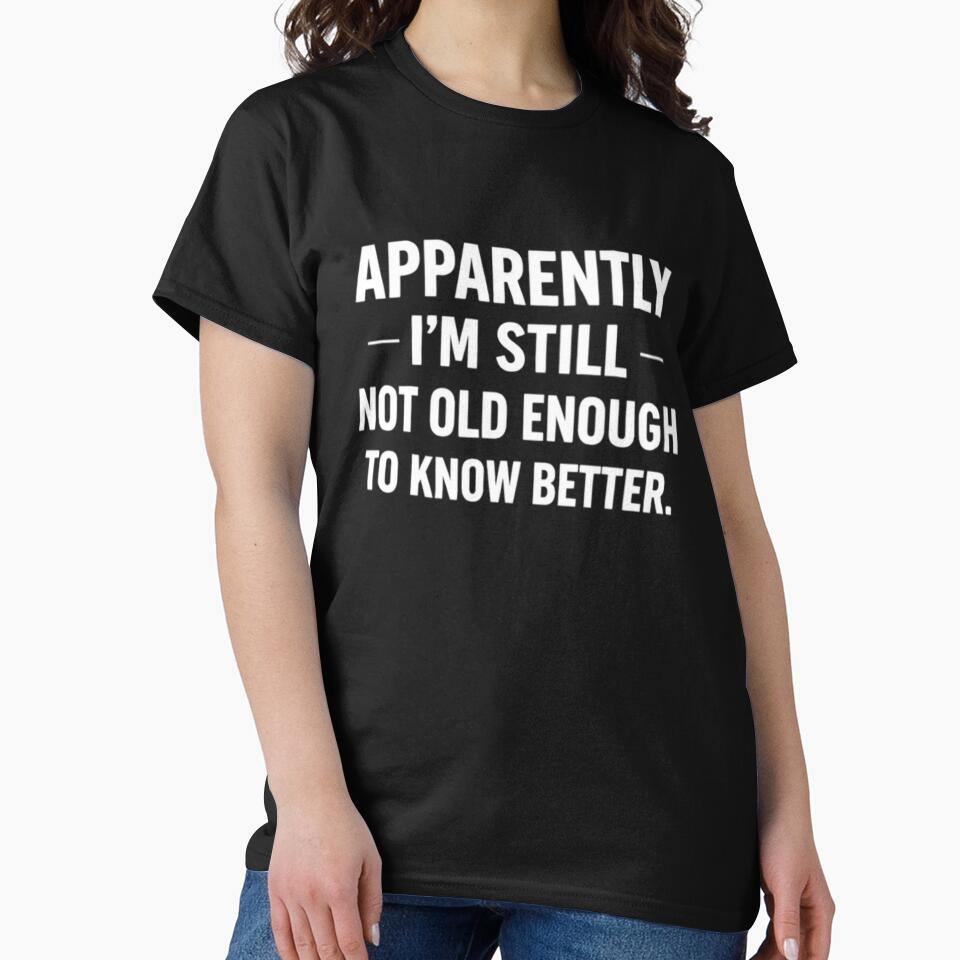 Apparently I'm Still Not Old Enough To Know Better T-Shirt, Funny Sarcastic Adult Humor Gift, Aging Joke Graphic Tee by sinkedink