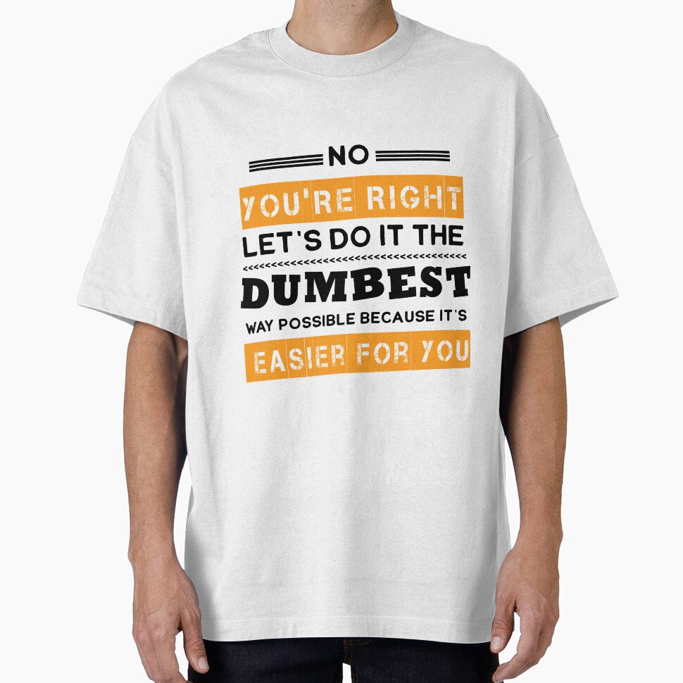 No You're Right Let's Do It The Dumbest Way Possible Sarcasm by Eddie SH