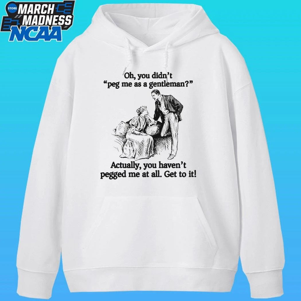 Oh You Didn’t Peg Me As A Gentleman Actually You Haven’t Pegged Me At All Get To It Shirt