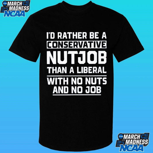 Ji’d Rather Be A Conservative Nutjob Than A Liberal With No Nuts And No Job Shirt