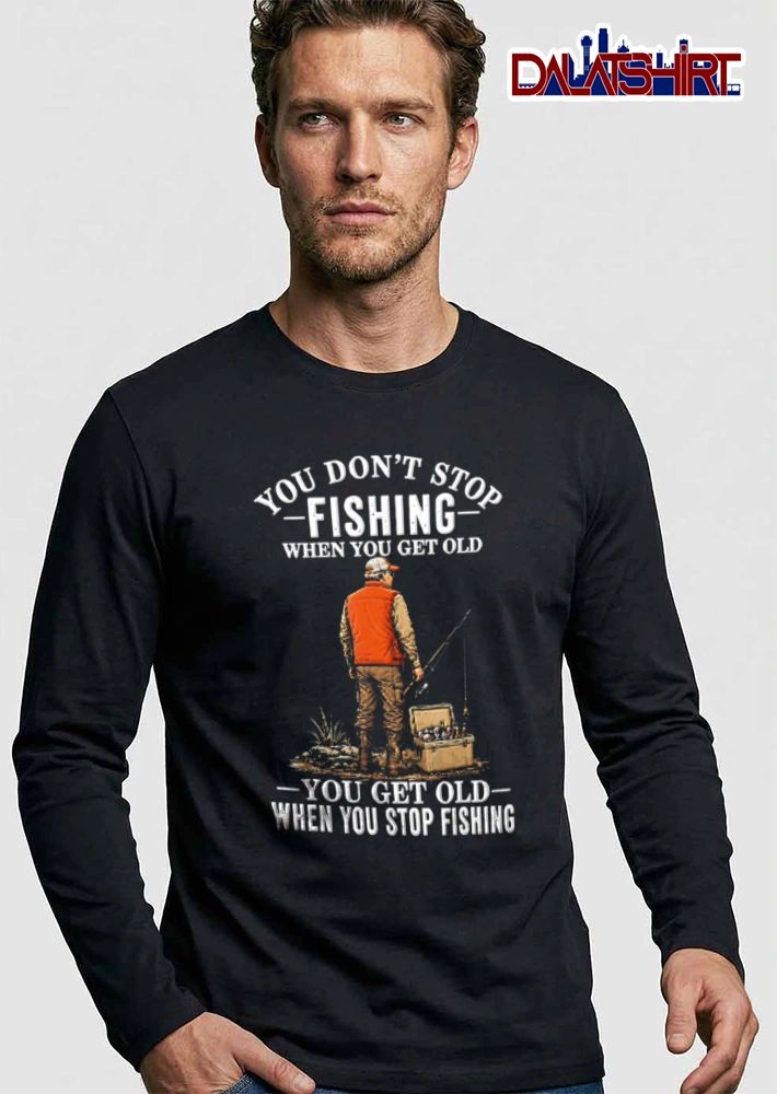 You Dont Stop Fishing When You Get Old You Get Old When You Stop Fishing shirt