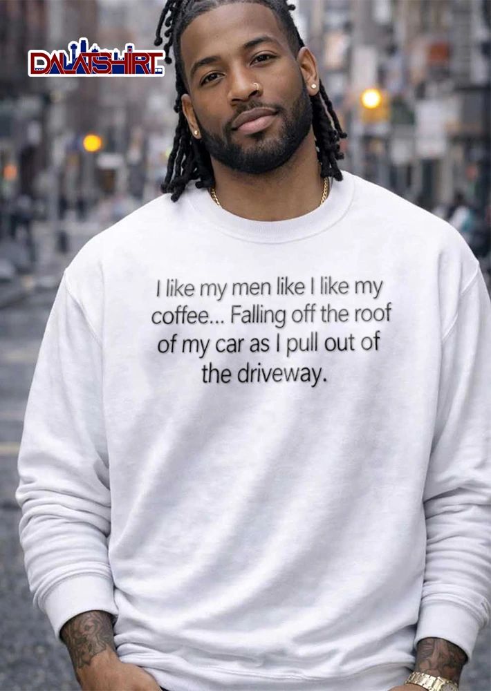 I like my men like I like my coffee Falling off the roof of my car as I pull out of the driveway shirt