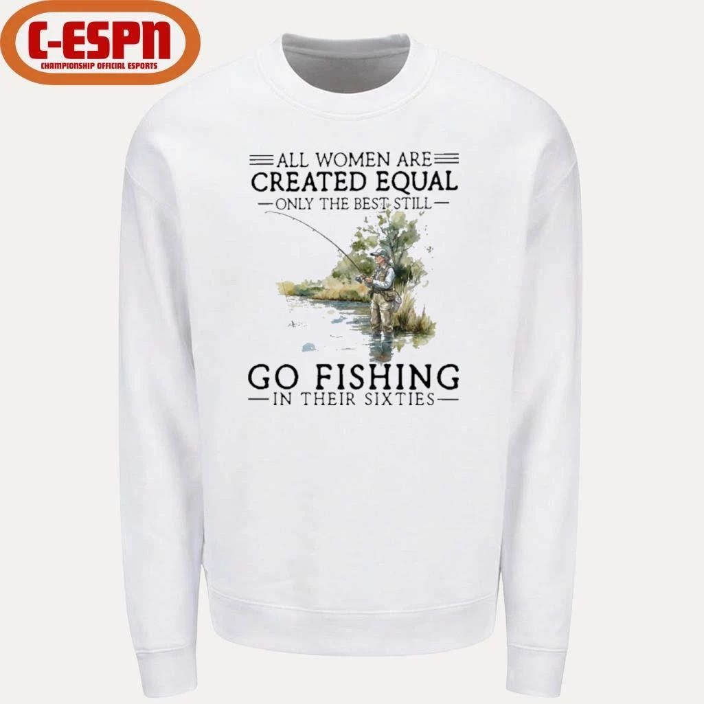 Vintage All Women Are Created Equal Only The Best Still Go Fishing In Their Sixties Shirt