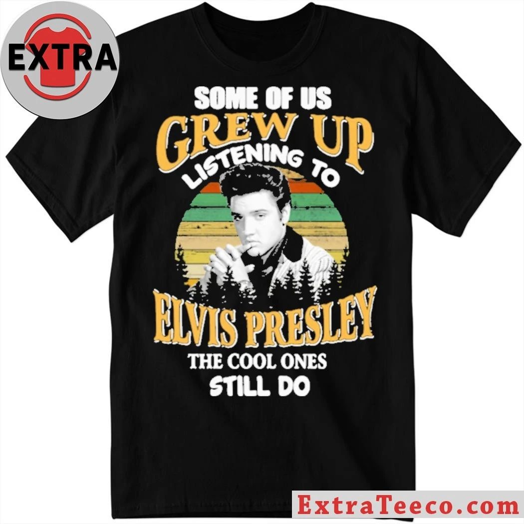 Some Of Us Grew Up Listening To Elvis Presley The Cool Ones Still Do Shirt