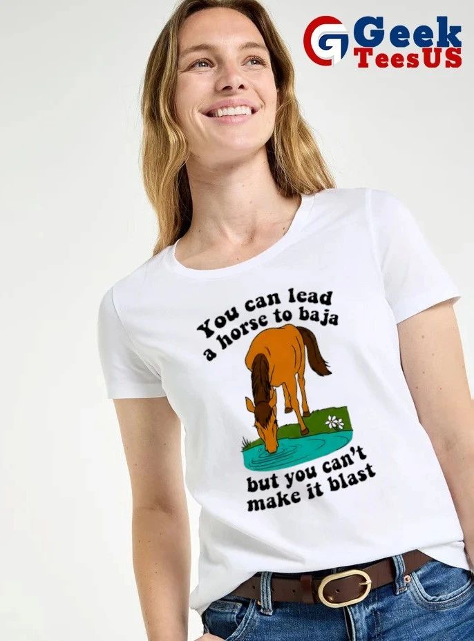 You can lead a horse to baja but you can’t make it blast shirt