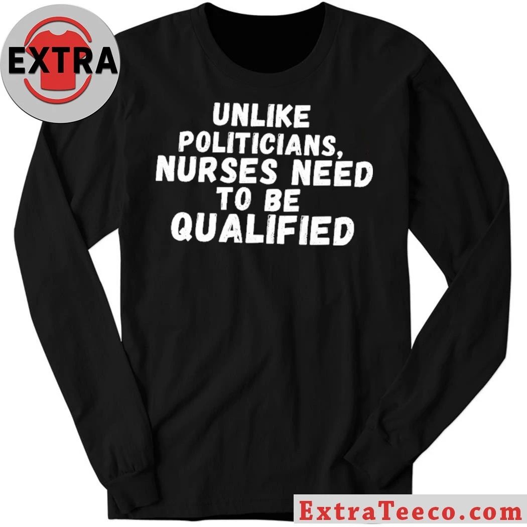 Unlike Politicians Nurses Need To Be Qualified Shirt