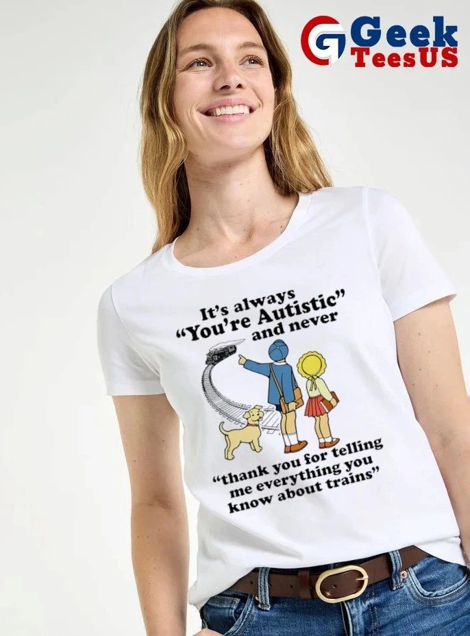 It’s always you’re autistic and never thank you for telling me everything you know about trains shirt