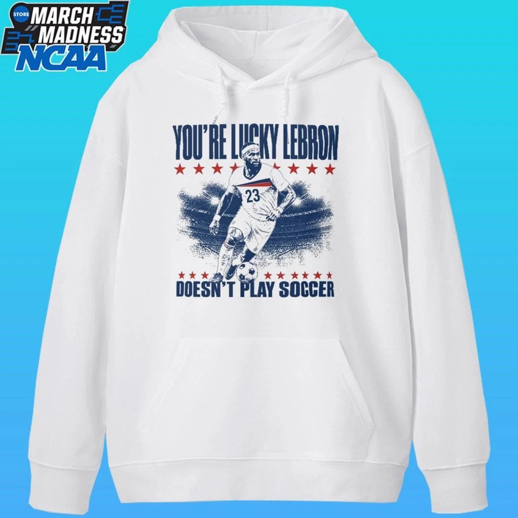 You’re Lucky Lebron Doesn’t Play Soccer Shirt