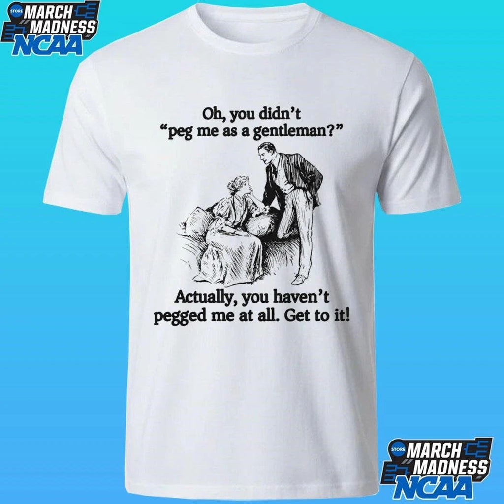 Oh You Didn’t Peg Me As A Gentleman Actually You Haven’t Pegged Me At All Get To It Shirt
