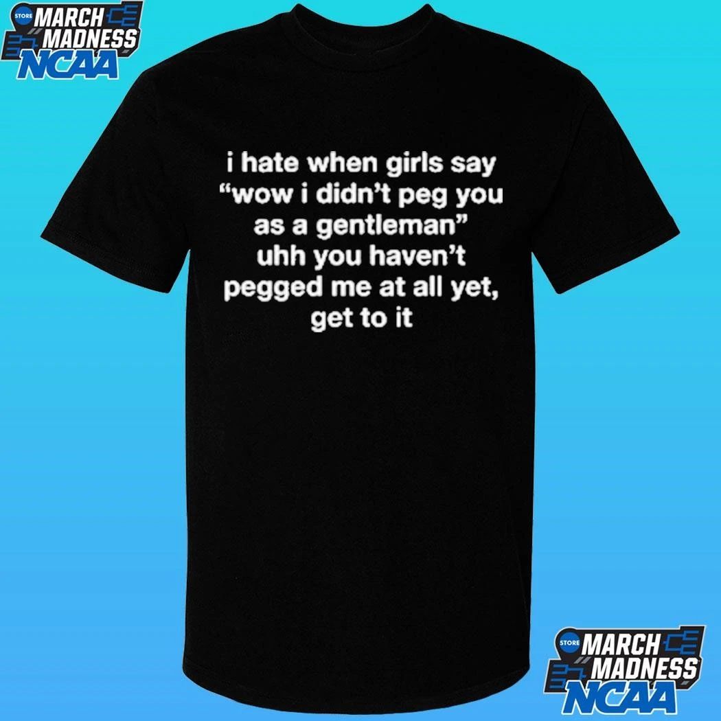 I Hate When Girls Say Wow I Didn’t Peg You As A Gentleman Uhh You Haven’t Pegged Me At All Yet Get To It Shirt