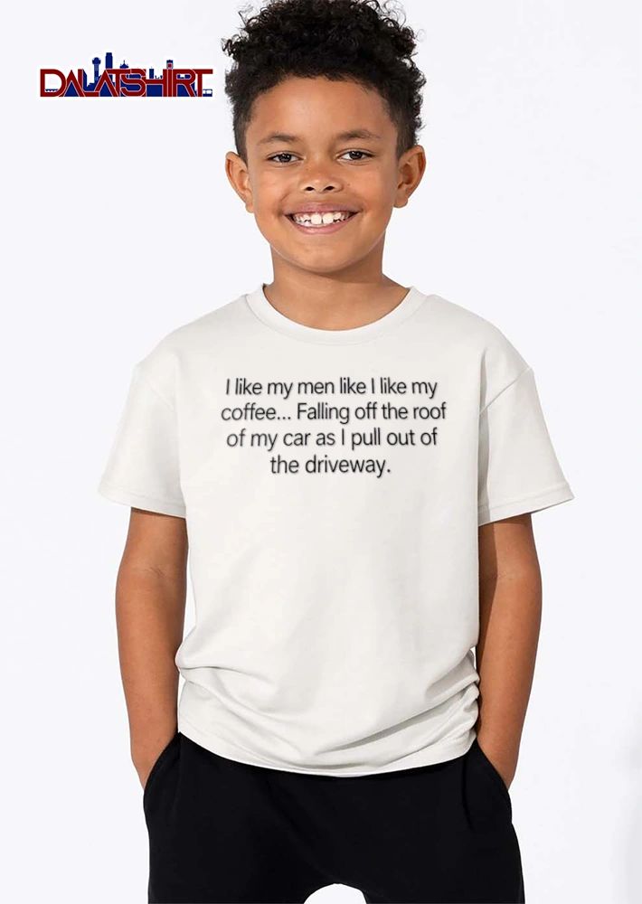 I like my men like I like my coffee Falling off the roof of my car as I pull out of the driveway shirt