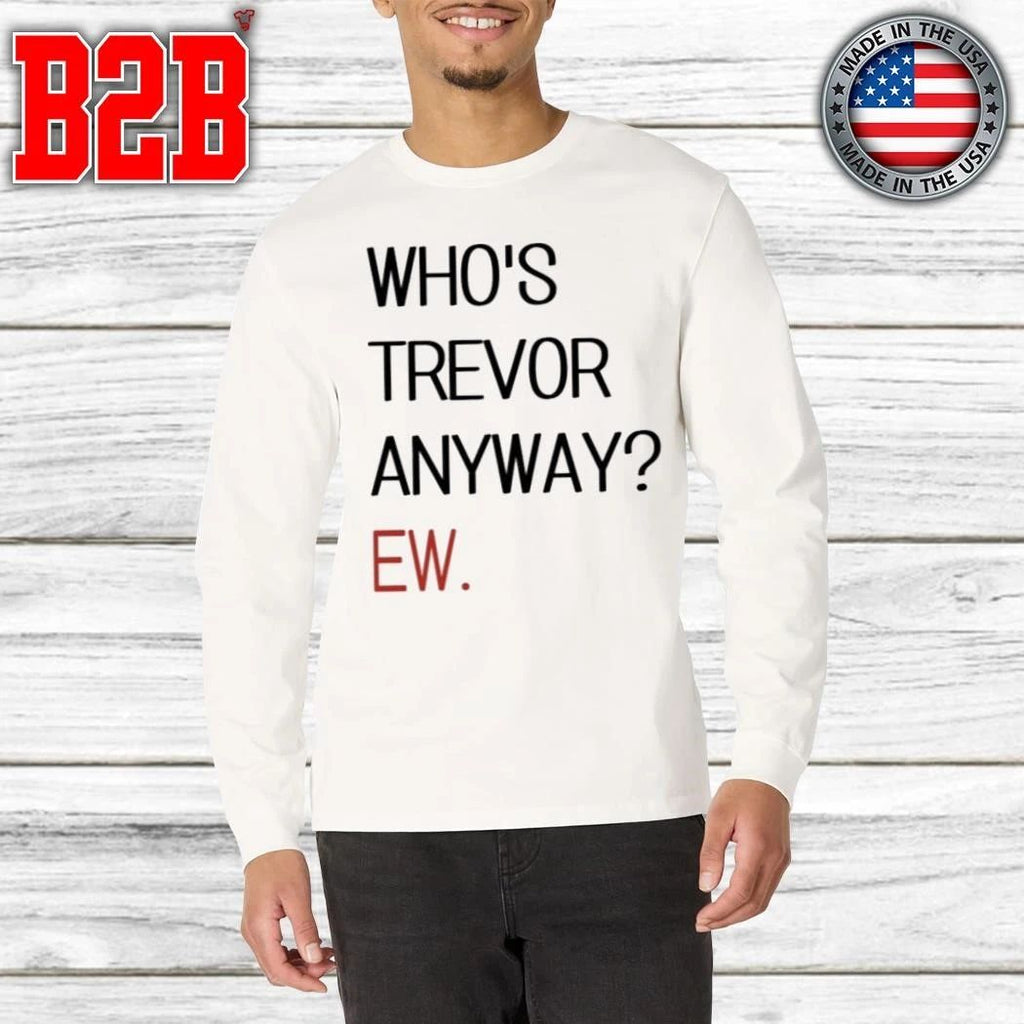 Who’s Trevor Anyway Ew Shirt