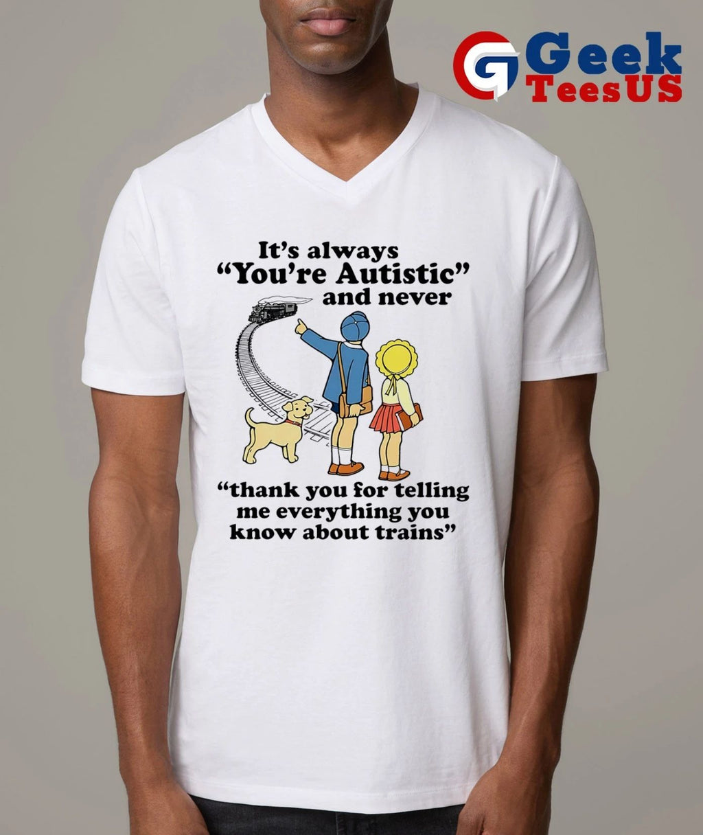 It’s always you’re autistic and never thank you for telling me everything you know about trains shirt