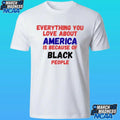 Everything You Love About America Is Because Of Black People Shirt