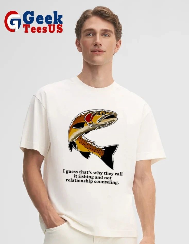 I guess that’s why they call it fishing and not relationship counseling shirt