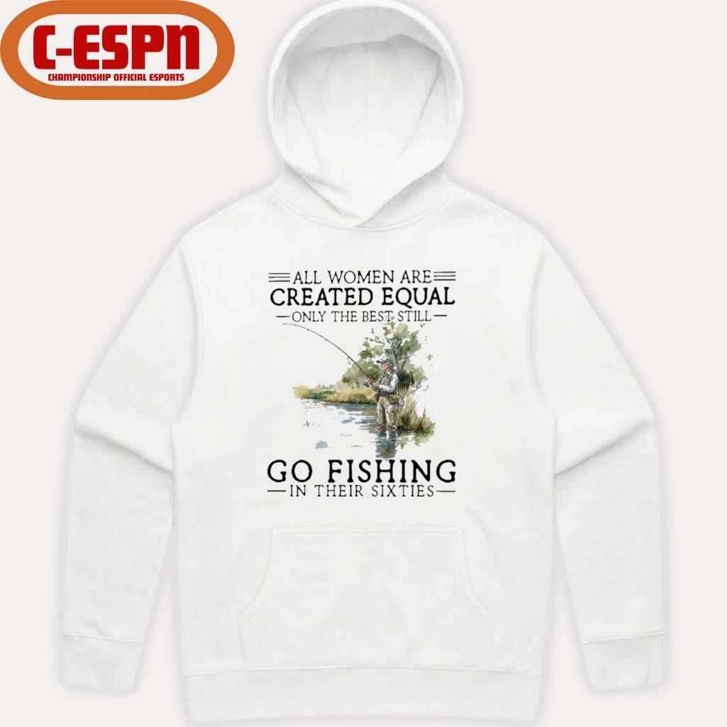 Vintage All Women Are Created Equal Only The Best Still Go Fishing In Their Sixties Shirt