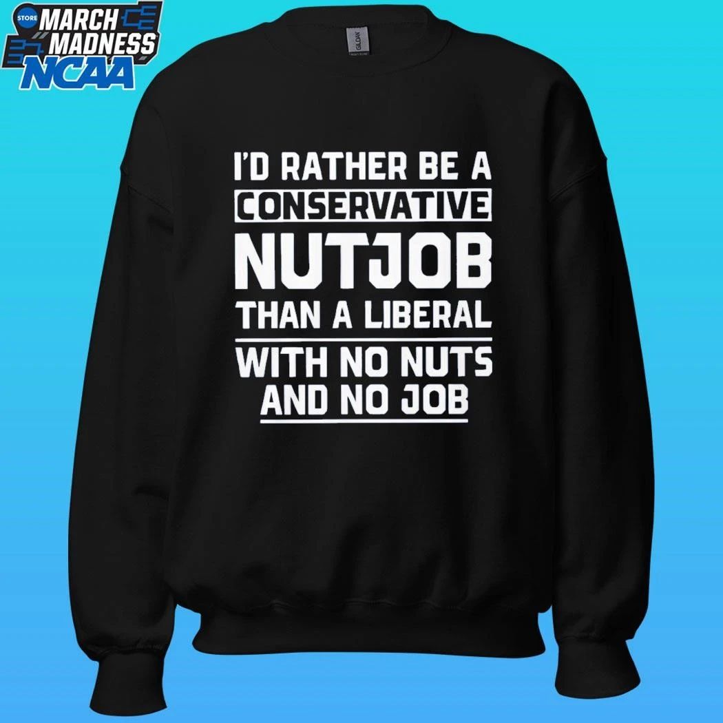Ji’d Rather Be A Conservative Nutjob Than A Liberal With No Nuts And No Job Shirt