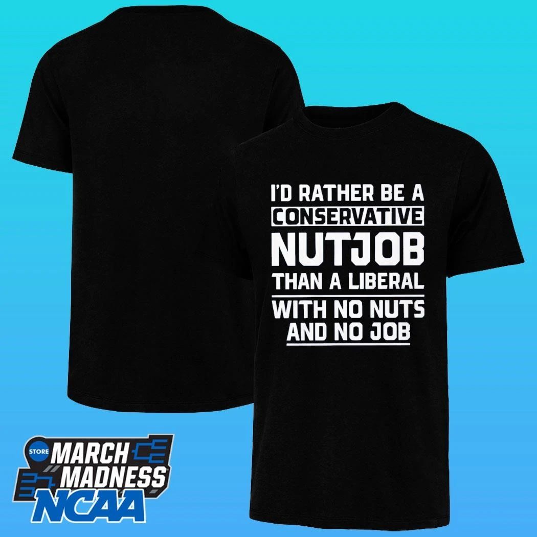 Ji’d Rather Be A Conservative Nutjob Than A Liberal With No Nuts And No Job Shirt