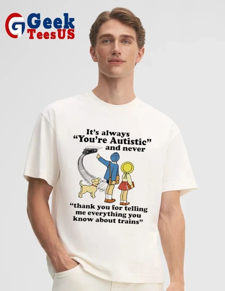 It’s always you’re autistic and never thank you for telling me everything you know about trains shirt