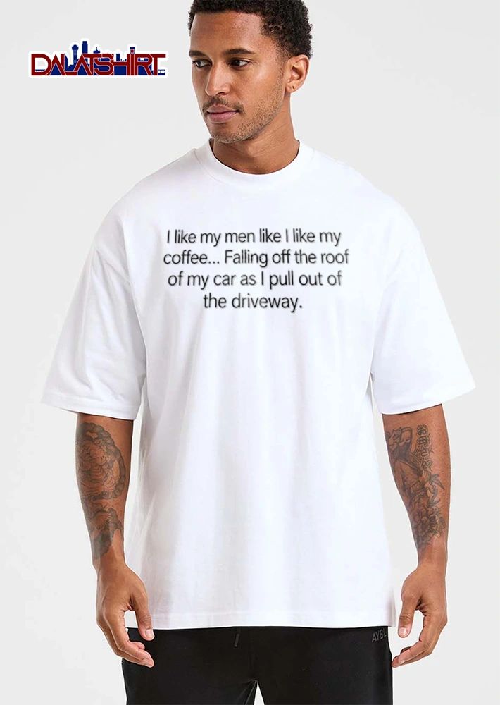 I like my men like I like my coffee Falling off the roof of my car as I pull out of the driveway shirt