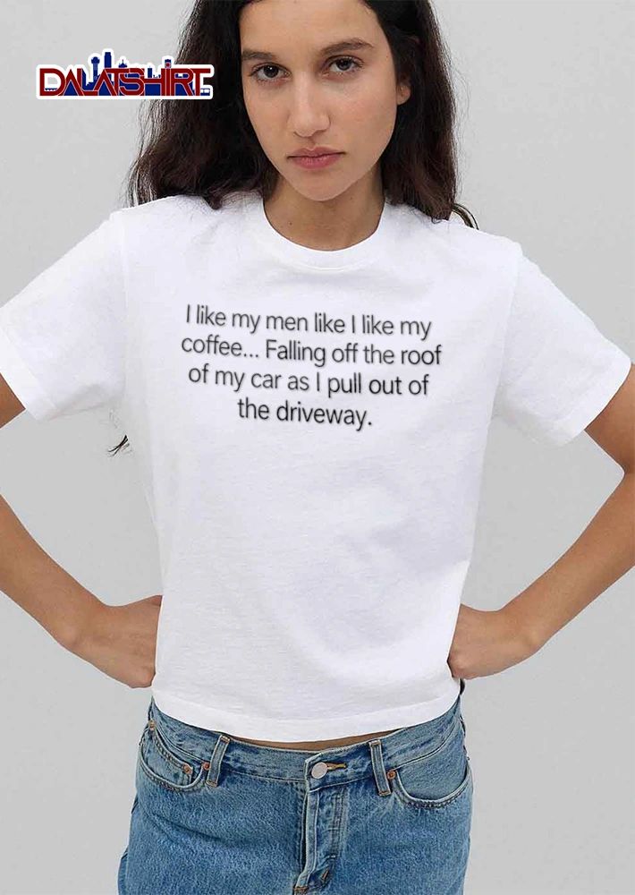 I like my men like I like my coffee Falling off the roof of my car as I pull out of the driveway shirt