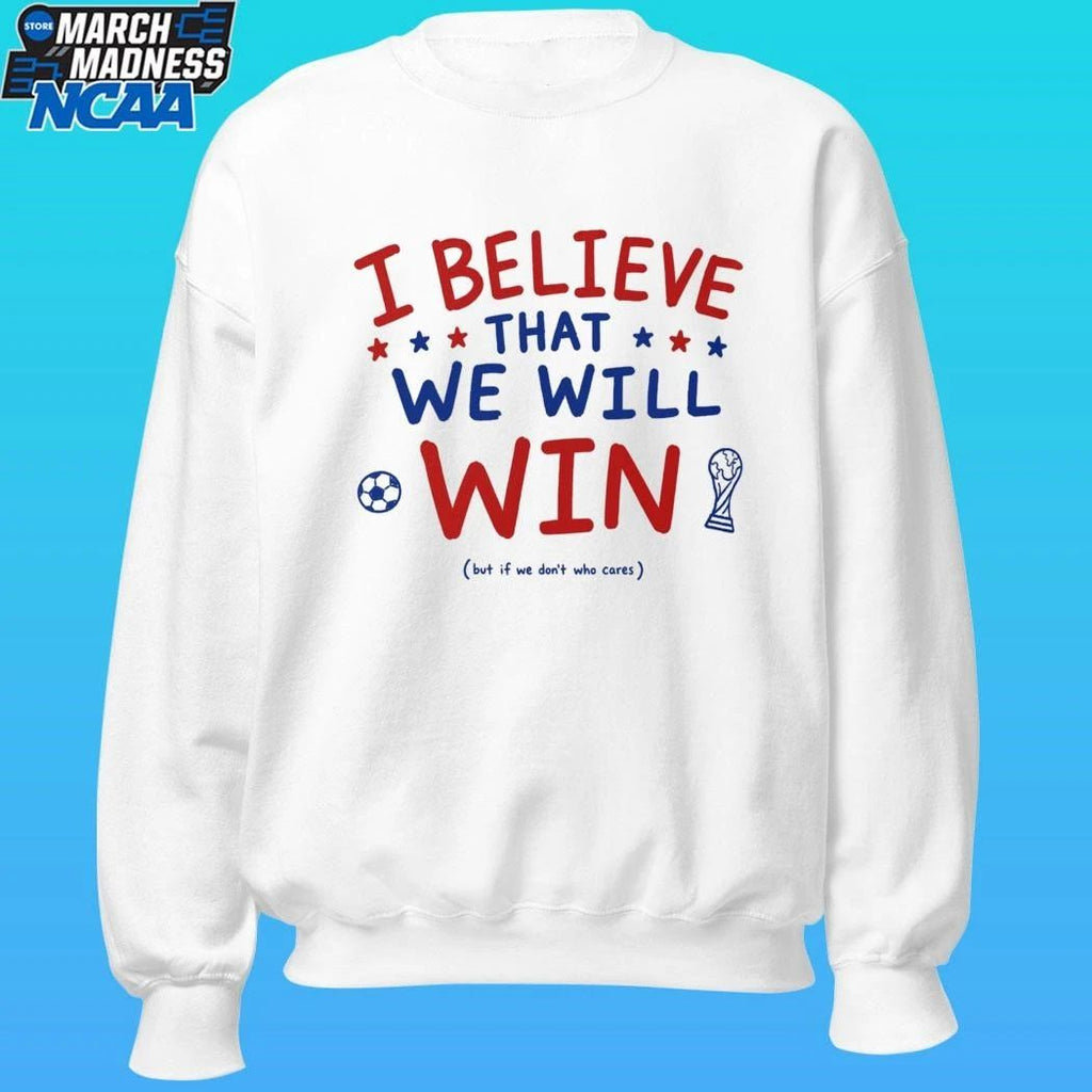 I Believe That We Will Win But If We Don’t Who Cares Shirt