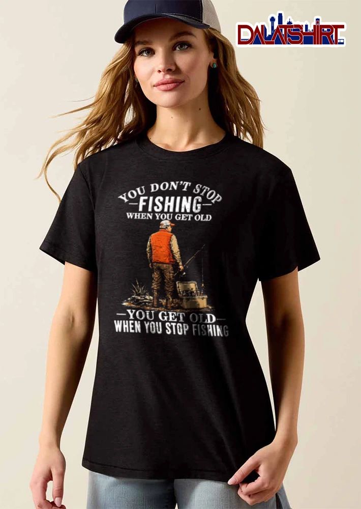 You Dont Stop Fishing When You Get Old You Get Old When You Stop Fishing shirt